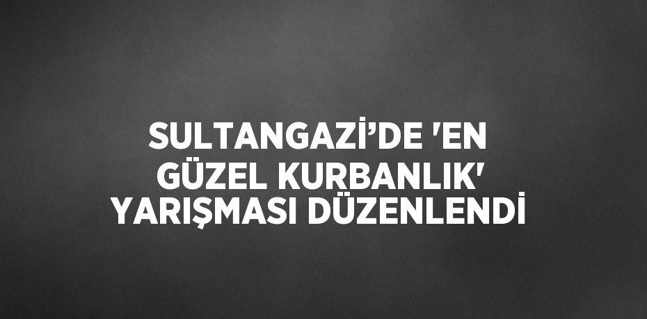 SULTANGAZİ’DE 'EN GÜZEL KURBANLIK' YARIŞMASI DÜZENLENDİ