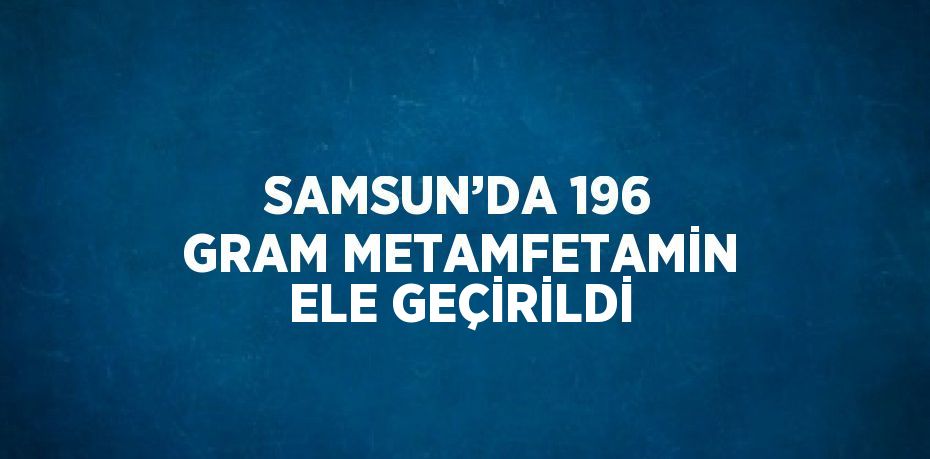 SAMSUN’DA 196 GRAM METAMFETAMİN ELE GEÇİRİLDİ