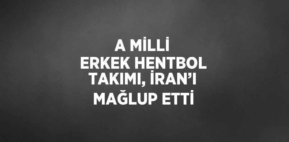 A MİLLİ ERKEK HENTBOL TAKIMI, İRAN’I MAĞLUP ETTİ