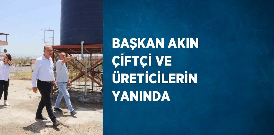 BAŞKAN AKIN ÇİFTÇİ VE ÜRETİCİLERİN YANINDA