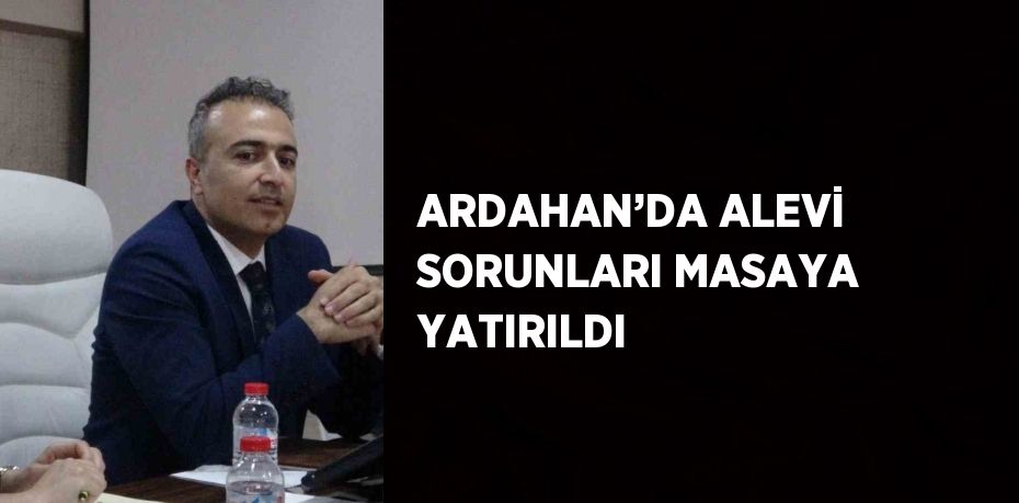 ARDAHAN’DA ALEVİ SORUNLARI MASAYA YATIRILDI