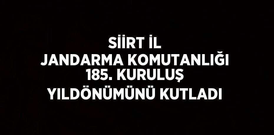 SİİRT İL JANDARMA KOMUTANLIĞI 185. KURULUŞ YILDÖNÜMÜNÜ KUTLADI