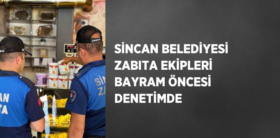 SİNCAN BELEDİYESİ ZABITA EKİPLERİ BAYRAM ÖNCESİ DENETİMDE