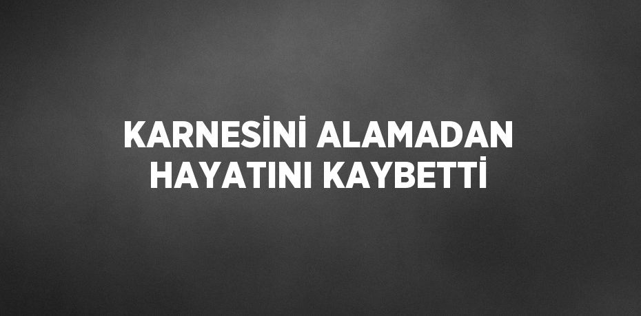 KARNESİNİ ALAMADAN HAYATINI KAYBETTİ