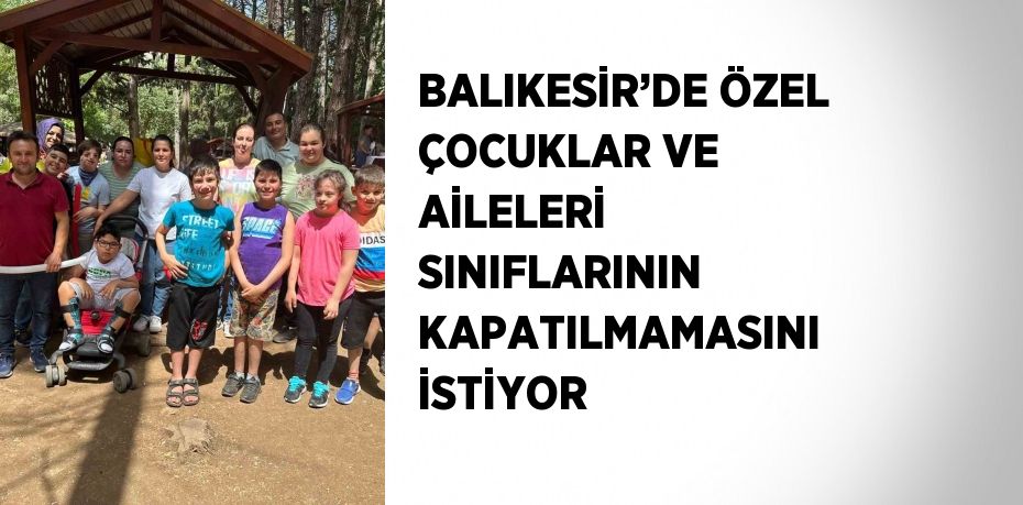 BALIKESİR’DE ÖZEL ÇOCUKLAR VE AİLELERİ SINIFLARININ KAPATILMAMASINI İSTİYOR