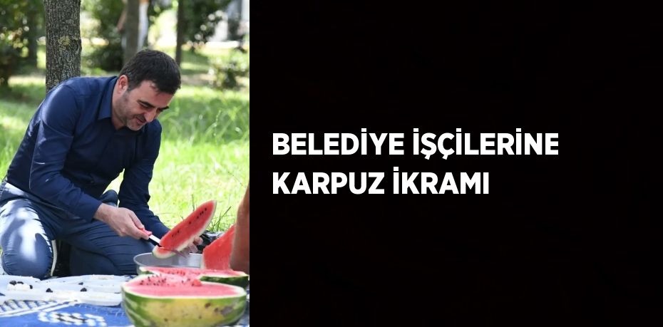 BELEDİYE İŞÇİLERİNE KARPUZ İKRAMI