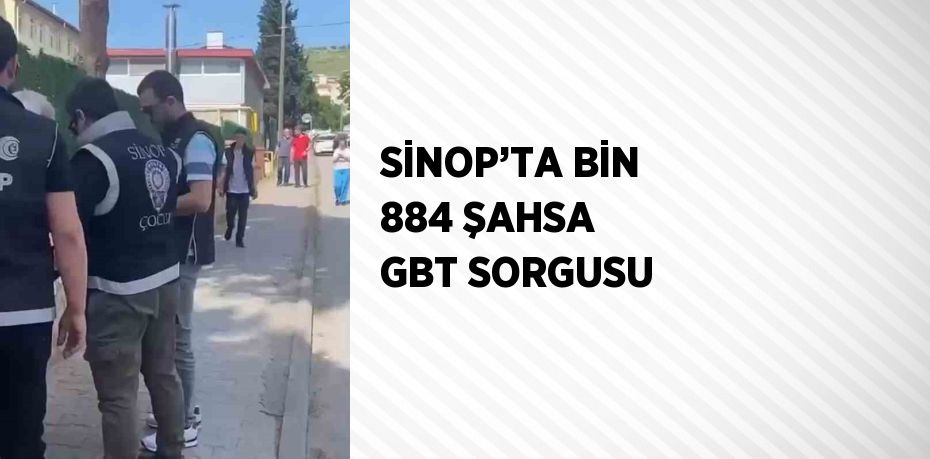 SİNOP’TA BİN 884 ŞAHSA GBT SORGUSU