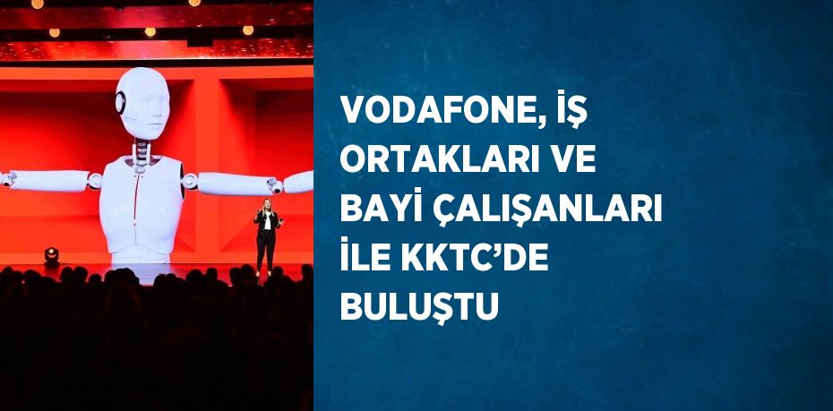 VODAFONE, İŞ ORTAKLARI VE BAYİ ÇALIŞANLARI İLE KKTC’DE BULUŞTU