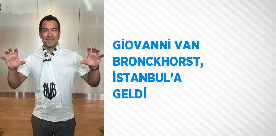 GİOVANNİ VAN BRONCKHORST, İSTANBUL’A GELDİ