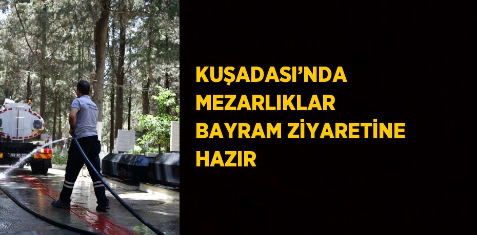 KUŞADASI’NDA MEZARLIKLAR BAYRAM ZİYARETİNE HAZIR