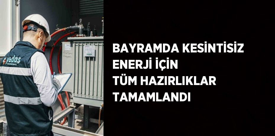 BAYRAMDA KESİNTİSİZ ENERJİ İÇİN TÜM HAZIRLIKLAR TAMAMLANDI