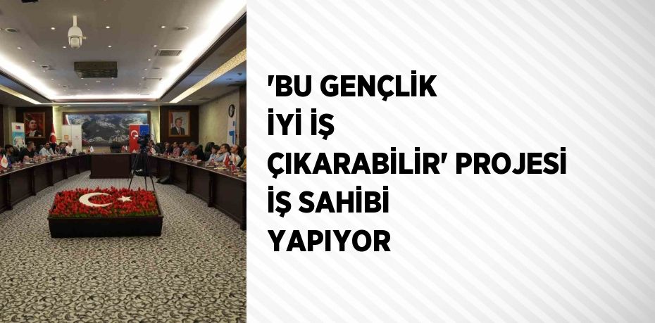 'BU GENÇLİK İYİ İŞ ÇIKARABİLİR' PROJESİ İŞ SAHİBİ YAPIYOR