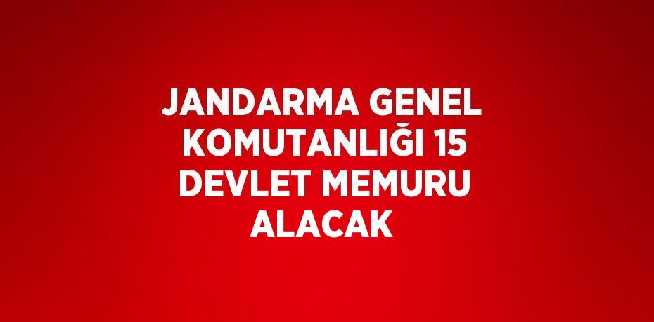 JANDARMA GENEL KOMUTANLIĞI 15 DEVLET MEMURU ALACAK