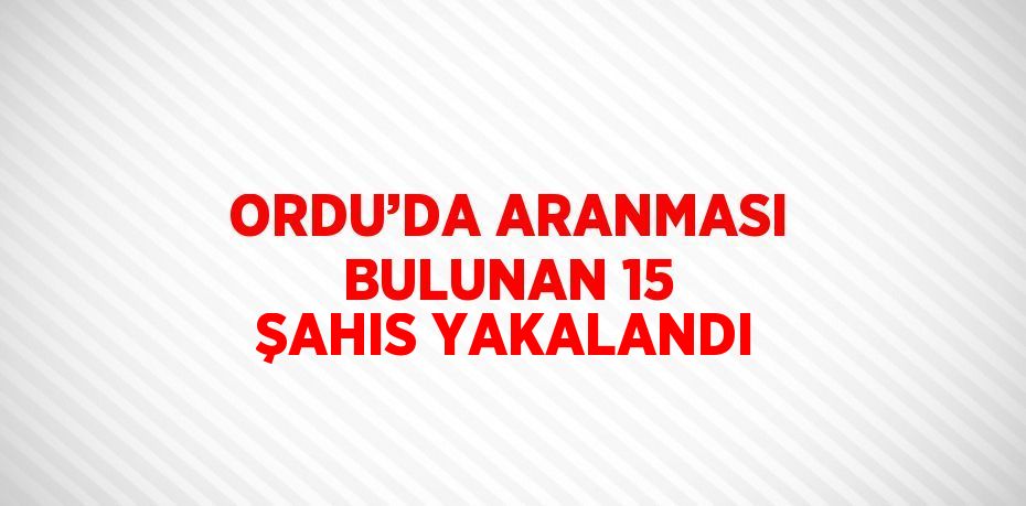 ORDU’DA ARANMASI BULUNAN 15 ŞAHIS YAKALANDI