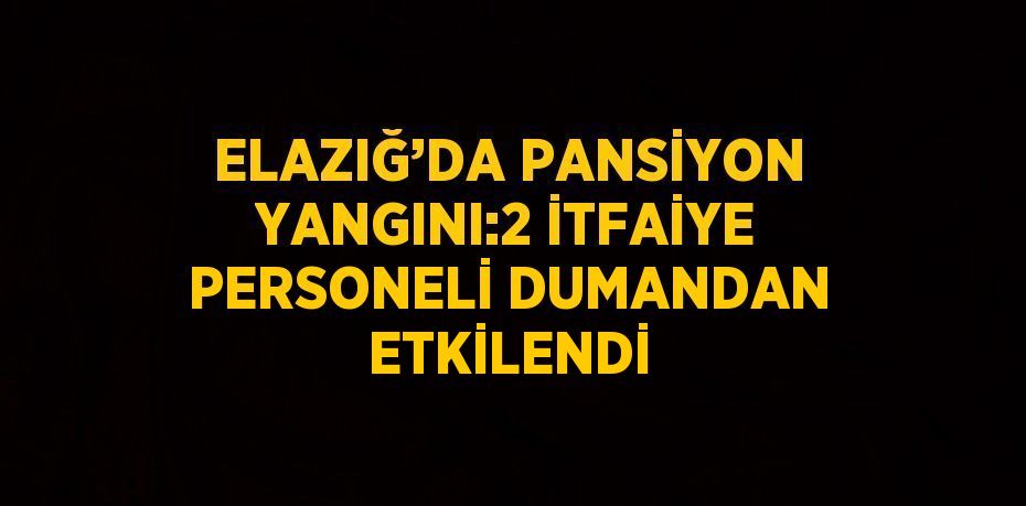 ELAZIĞ’DA PANSİYON YANGINI:2 İTFAİYE PERSONELİ DUMANDAN ETKİLENDİ