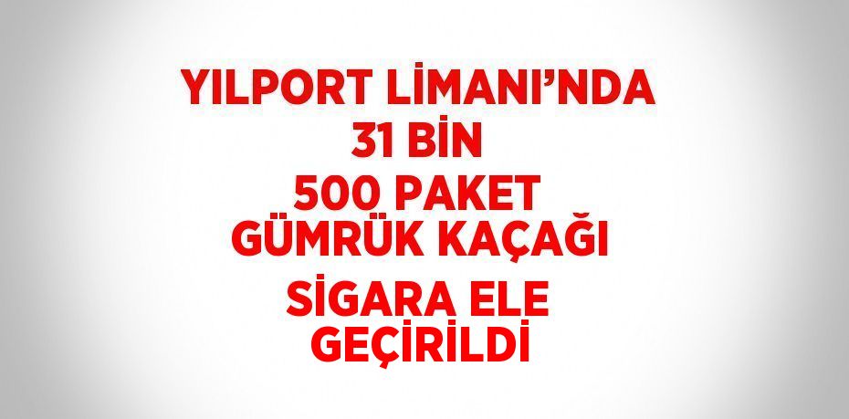 YILPORT LİMANI’NDA 31 BİN 500 PAKET GÜMRÜK KAÇAĞI SİGARA ELE GEÇİRİLDİ