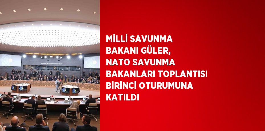 MİLLİ SAVUNMA BAKANI GÜLER, NATO SAVUNMA BAKANLARI TOPLANTISI BİRİNCİ OTURUMUNA KATILDI