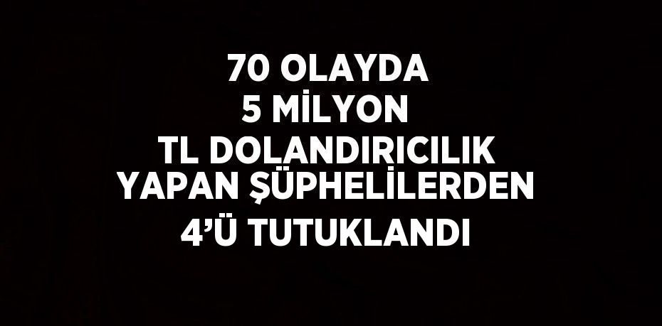 70 OLAYDA 5 MİLYON TL DOLANDIRICILIK YAPAN ŞÜPHELİLERDEN 4’Ü TUTUKLANDI