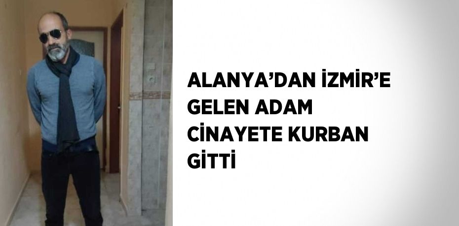 ALANYA’DAN İZMİR’E GELEN ADAM CİNAYETE KURBAN GİTTİ