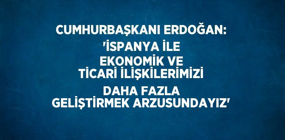 CUMHURBAŞKANI ERDOĞAN: 'İSPANYA İLE EKONOMİK VE TİCARİ İLİŞKİLERİMİZİ DAHA FAZLA GELİŞTİRMEK ARZUSUNDAYIZ'