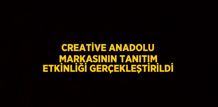 CREATİVE ANADOLU MARKASININ TANITIM ETKİNLİĞİ GERÇEKLEŞTİRİLDİ