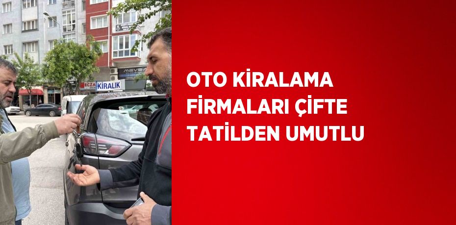 OTO KİRALAMA FİRMALARI ÇİFTE TATİLDEN UMUTLU