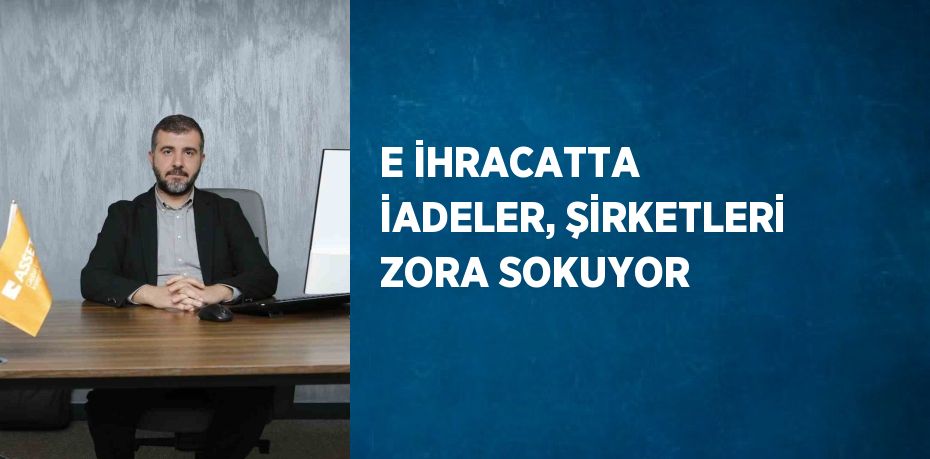 E İHRACATTA İADELER, ŞİRKETLERİ ZORA SOKUYOR