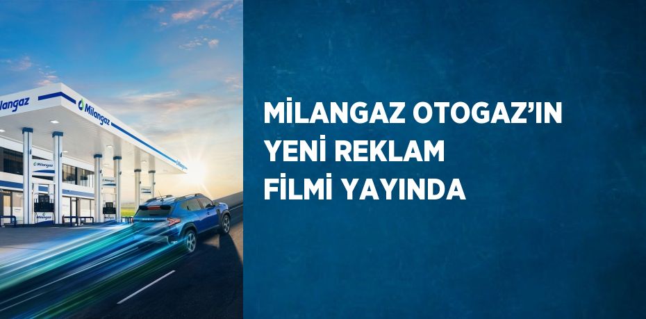 MİLANGAZ OTOGAZ’IN YENİ REKLAM FİLMİ YAYINDA