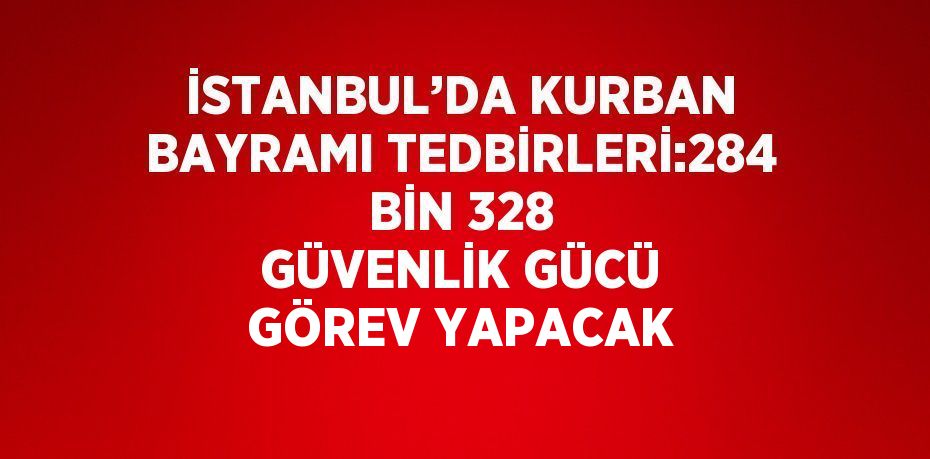 İSTANBUL’DA KURBAN BAYRAMI TEDBİRLERİ:284 BİN 328 GÜVENLİK GÜCÜ GÖREV YAPACAK