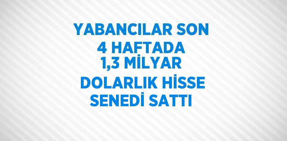 YABANCILAR SON 4 HAFTADA 1,3 MİLYAR DOLARLIK HİSSE SENEDİ SATTI