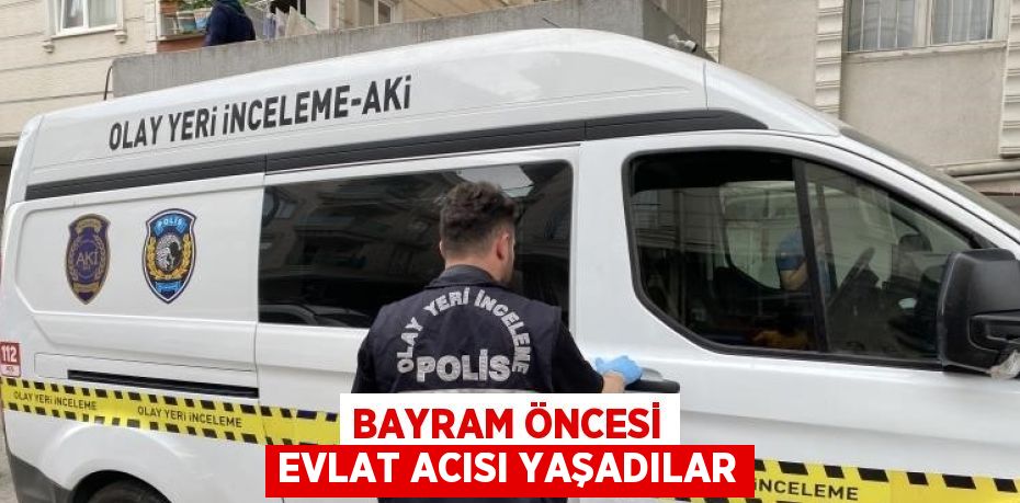 BAYRAM ÖNCESİ EVLAT ACISI YAŞADILAR