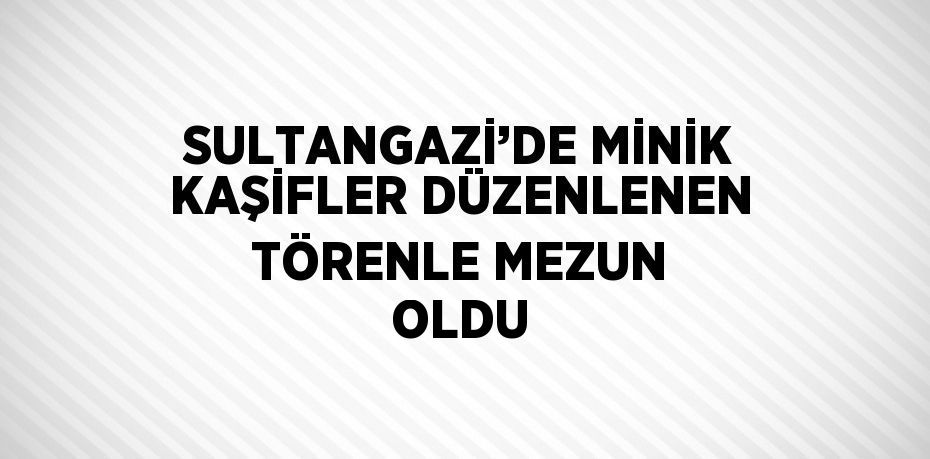 SULTANGAZİ’DE MİNİK KAŞİFLER DÜZENLENEN TÖRENLE MEZUN OLDU