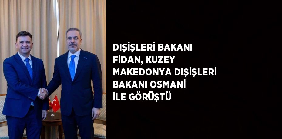 DIŞİŞLERİ BAKANI FİDAN, KUZEY MAKEDONYA DIŞİŞLERİ BAKANI OSMANİ İLE GÖRÜŞTÜ