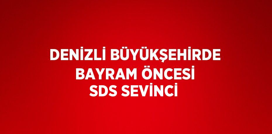 DENİZLİ BÜYÜKŞEHİRDE BAYRAM ÖNCESİ SDS SEVİNCİ