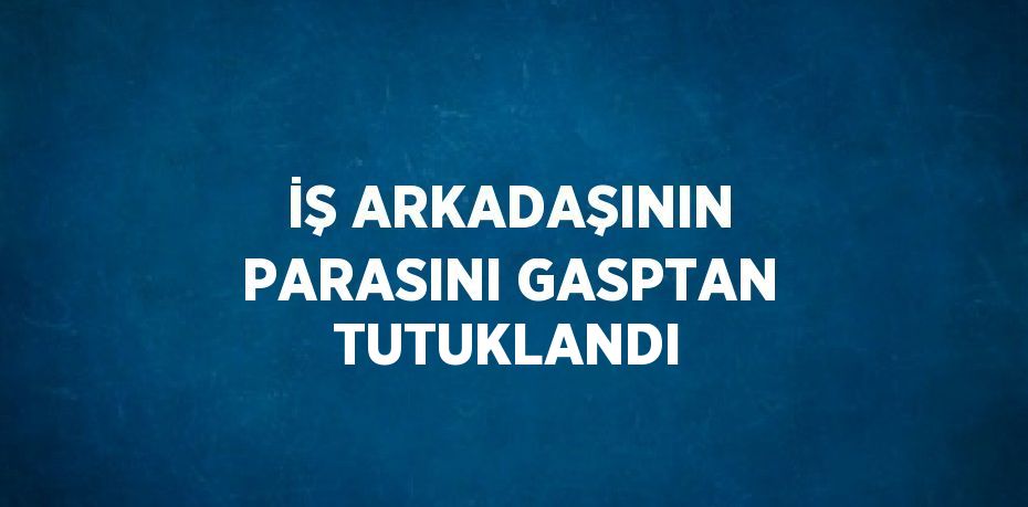 İŞ ARKADAŞININ PARASINI GASPTAN TUTUKLANDI