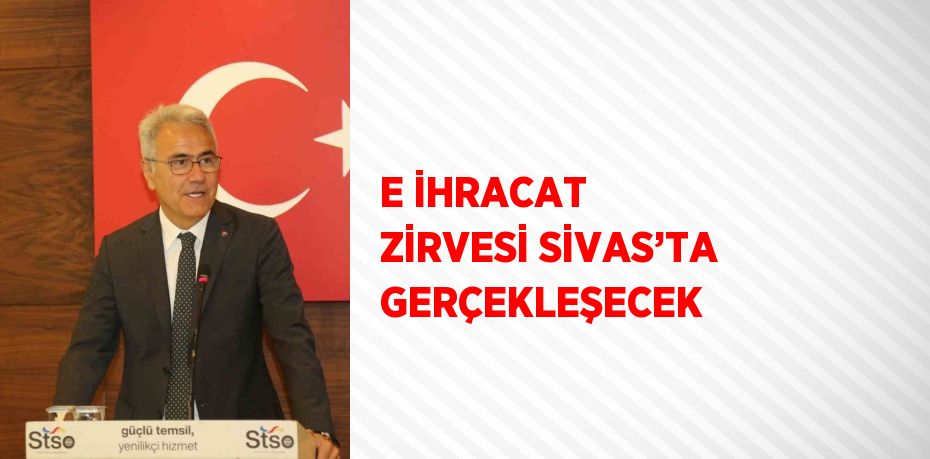E İHRACAT ZİRVESİ SİVAS’TA GERÇEKLEŞECEK