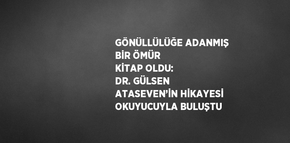 GÖNÜLLÜLÜĞE ADANMIŞ BİR ÖMÜR KİTAP OLDU: DR. GÜLSEN ATASEVEN’İN HİKAYESİ OKUYUCUYLA BULUŞTU
