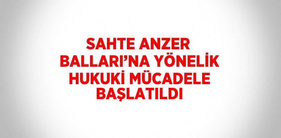 SAHTE ANZER BALLARI’NA YÖNELİK HUKUKİ MÜCADELE BAŞLATILDI