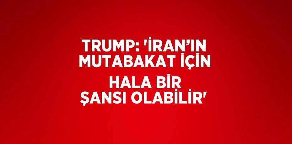 TRUMP: 'İRAN’IN MUTABAKAT İÇİN HALA BİR ŞANSI OLABİLİR'