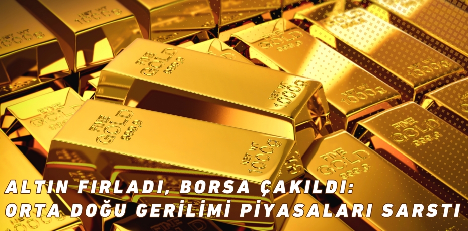 ALTIN FIRLADI, BORSA ÇAKILDI: ORTA DOĞU GERİLİMİ PİYASALARI SARSTI
