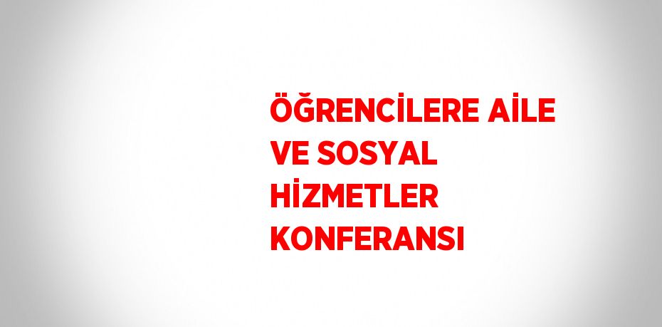 ÖĞRENCİLERE AİLE VE SOSYAL HİZMETLER KONFERANSI
