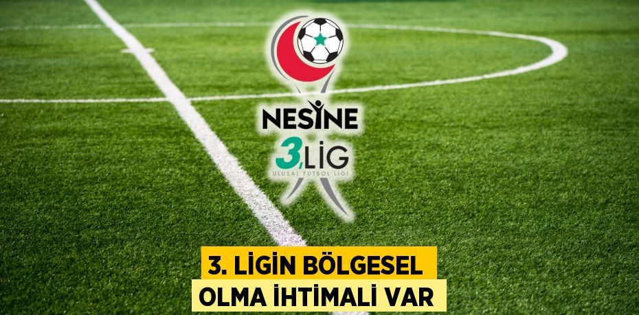 3. LİGİN BÖLGESEL OLMA İHTİMALİ VAR