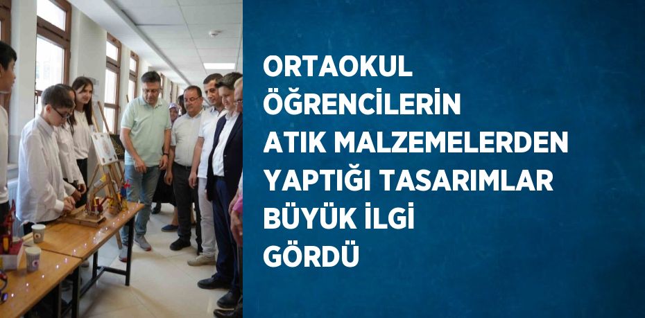 ORTAOKUL ÖĞRENCİLERİN ATIK MALZEMELERDEN YAPTIĞI TASARIMLAR BÜYÜK İLGİ GÖRDÜ