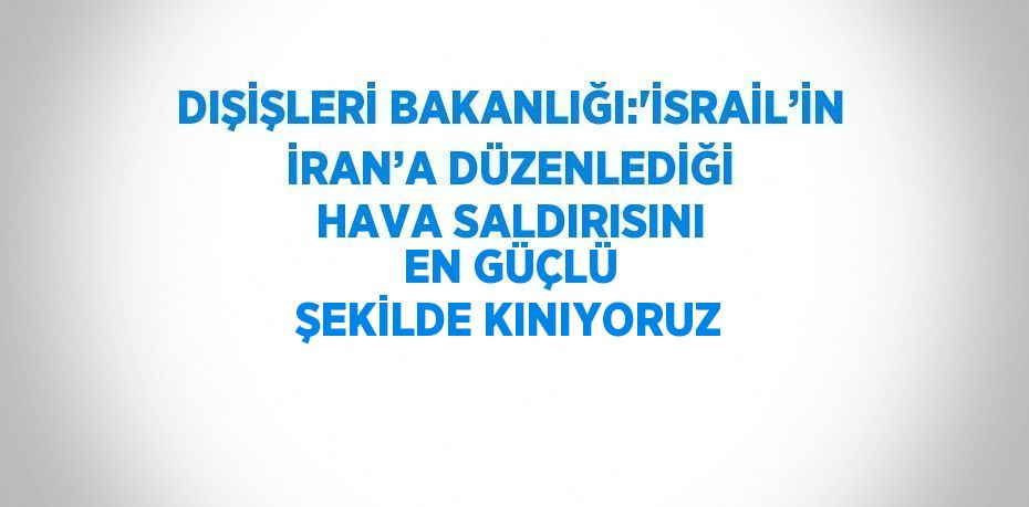 DIŞİŞLERİ BAKANLIĞI:'İSRAİL’İN İRAN’A DÜZENLEDİĞİ HAVA SALDIRISINI EN GÜÇLÜ ŞEKİLDE KINIYORUZ
