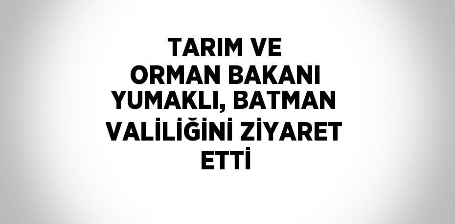 TARIM VE ORMAN BAKANI YUMAKLI, BATMAN VALİLİĞİNİ ZİYARET ETTİ