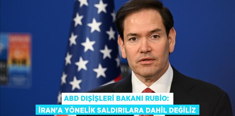 ABD Dışişleri Bakanı Rubio: İran'a yönelik saldırılara dahil değiliz