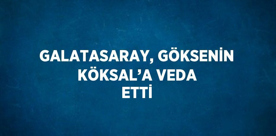 GALATASARAY, GÖKSENİN KÖKSAL’A VEDA ETTİ