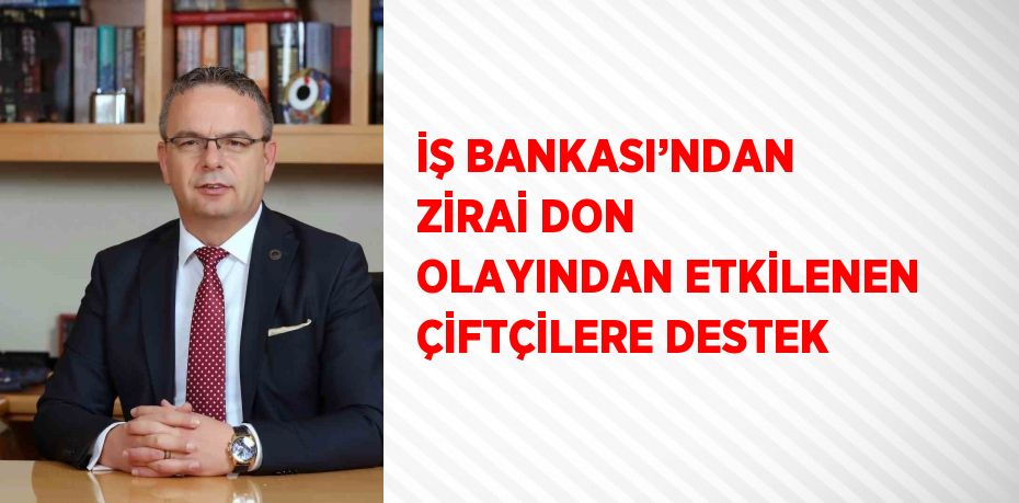 İŞ BANKASI’NDAN ZİRAİ DON OLAYINDAN ETKİLENEN ÇİFTÇİLERE DESTEK
