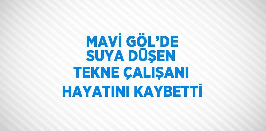 MAVİ GÖL’DE SUYA DÜŞEN TEKNE ÇALIŞANI HAYATINI KAYBETTİ
