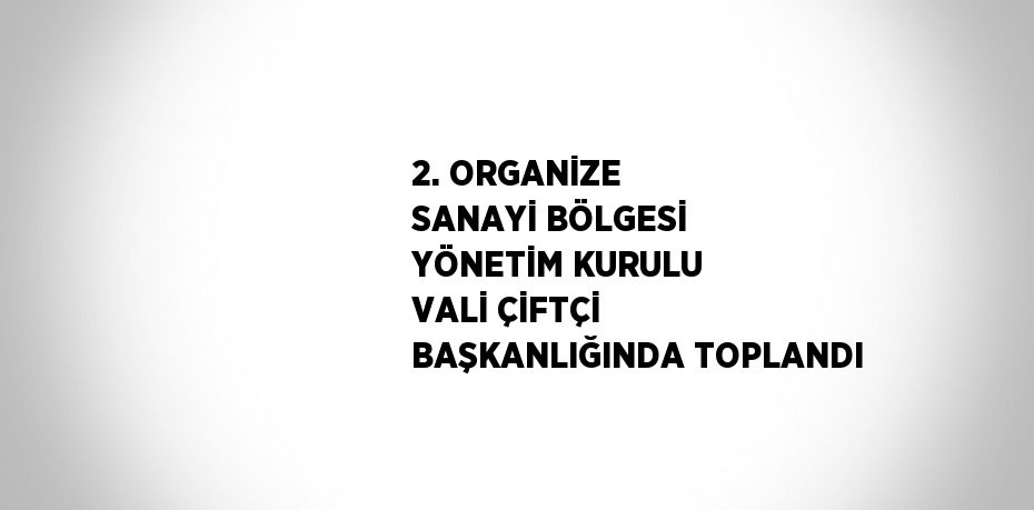 2. ORGANİZE SANAYİ BÖLGESİ YÖNETİM KURULU VALİ ÇİFTÇİ BAŞKANLIĞINDA TOPLANDI